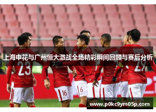 上海申花与广州恒大激战全场精彩瞬间回顾与赛后分析