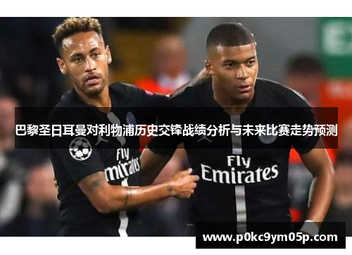 巴黎圣日耳曼对利物浦历史交锋战绩分析与未来比赛走势预测