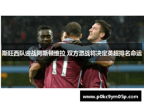 斯旺西队迎战阿斯顿维拉 双方激战将决定英超排名命运