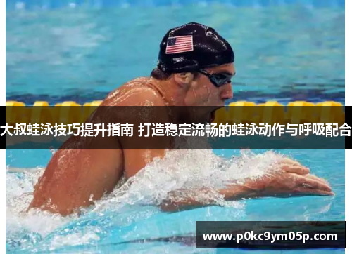 大叔蛙泳技巧提升指南 打造稳定流畅的蛙泳动作与呼吸配合