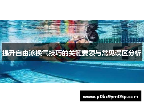 提升自由泳换气技巧的关键要领与常见误区分析
