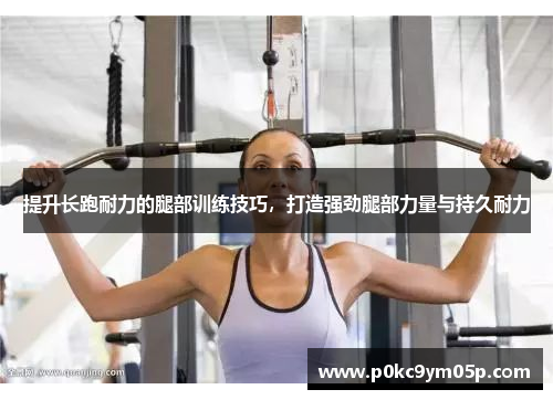 提升长跑耐力的腿部训练技巧，打造强劲腿部力量与持久耐力