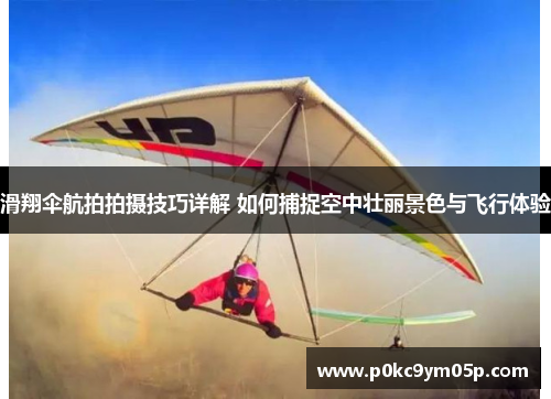 滑翔伞航拍拍摄技巧详解 如何捕捉空中壮丽景色与飞行体验