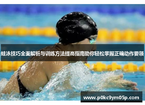 蛙泳技巧全面解析与训练方法提高指南助你轻松掌握正确动作要领