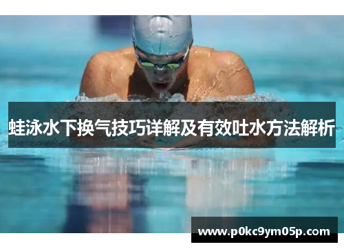 蛙泳水下换气技巧详解及有效吐水方法解析