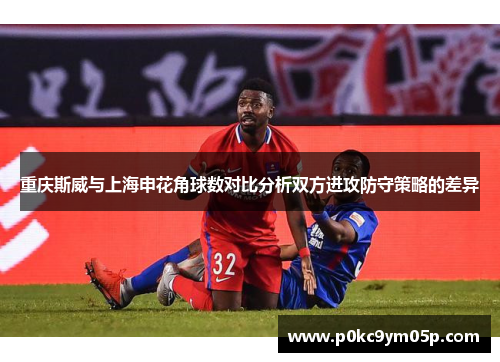 重庆斯威与上海申花角球数对比分析双方进攻防守策略的差异
